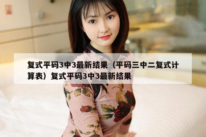 复式平码3中3最新结果(平码三中二复式计算表)复式平码3中3最新结果